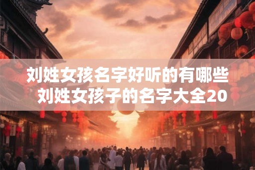 刘姓女孩名字好听的有哪些  刘姓女孩子的名字大全2026