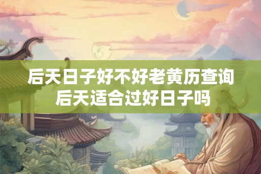 后天日子好不好老黄历查询 后天适合过好日子吗