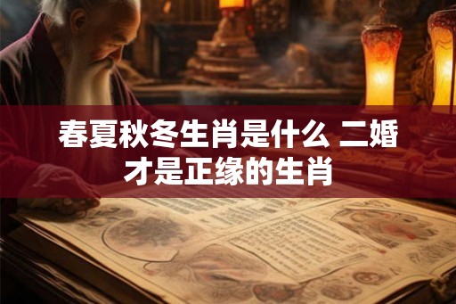 春夏秋冬生肖是什么 二婚才是正缘的生肖