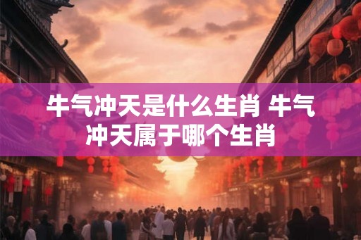 牛气冲天是什么生肖 牛气冲天属于哪个生肖 牛气冲天是什么生肖 牛气冲天属于哪个生肖