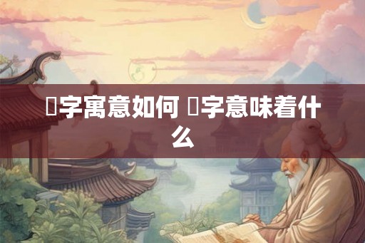 枔字寓意如何 枔字意味着什么 枔字寓意如何 枔字意味着什么