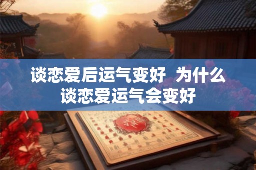 谈恋爱后运气变好 为什么谈恋爱运气会变好 谈恋爱后运气变好 为什么谈恋爱运气会变好