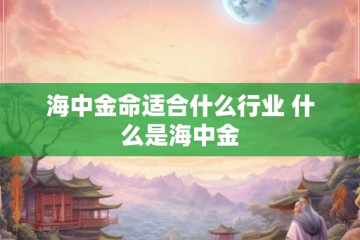 海中金命适合什么行业 什么是海中金