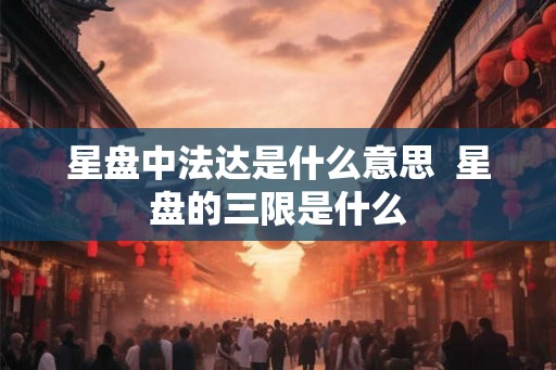 星盘中法达是什么意思  星盘的三限是什么