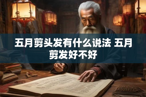 五月剪头发有什么说法 五月剪发好不好 五月剪头发有什么说法 五月剪发好不好