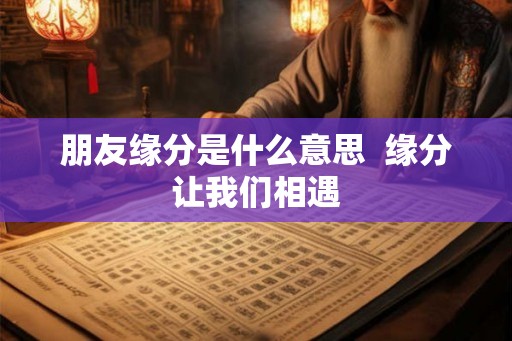 朋友缘分是什么意思  缘分让我们相遇