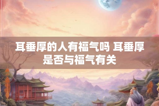 耳垂厚的人有福气吗 耳垂厚是否与福气有关