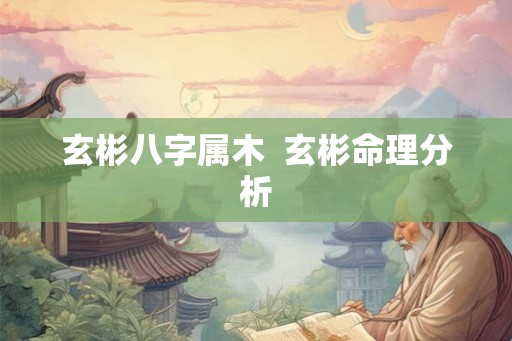 玄彬八字属木  玄彬命理分析