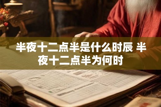 半夜十二点半是什么时辰 半夜十二点半为何时