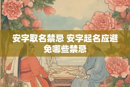 安字取名禁忌 安字起名应避免哪些禁忌 安字取名禁忌 安字起名应避免哪些禁忌