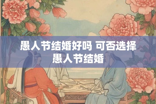 愚人节结婚好吗 可否选择愚人节结婚