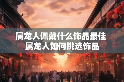 属龙人佩戴什么饰品最佳 属龙人如何挑选饰品