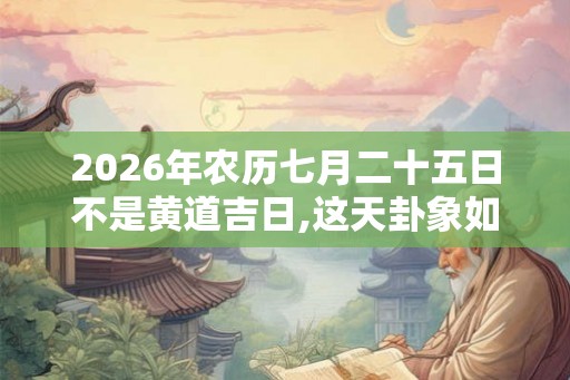 2026年农历七月二十五日不是黄道吉日,这天卦象如何? 2026年农历七月二十五日不是黄道吉日,这天卦象如何?
