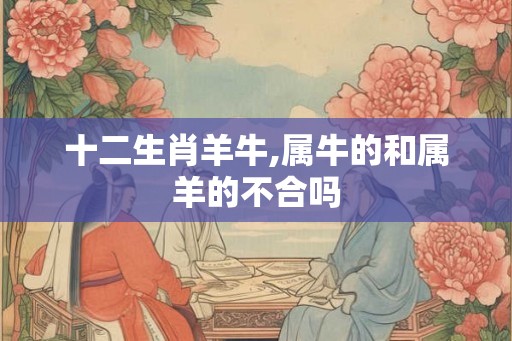 十二生肖羊牛,属牛的和属羊的不合吗