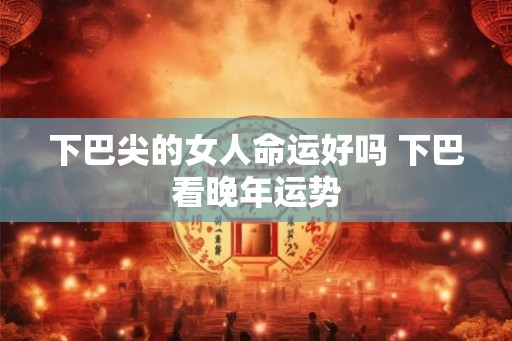 下巴尖的女人命运好吗 下巴看晚年运势