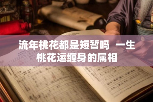 流年桃花都是短暂吗 一生桃花运缠身的属相 流年桃花都是短暂吗 一生桃花运缠身的属相