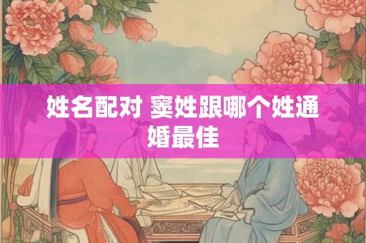 姓名配对 窦姓跟哪个姓通婚最佳 姓名配对 窦姓跟哪个姓通婚最佳