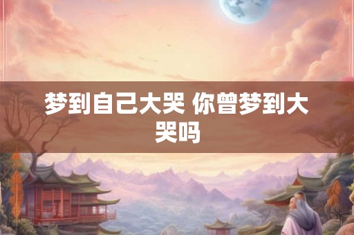 梦到自己大哭 你曾梦到大哭吗