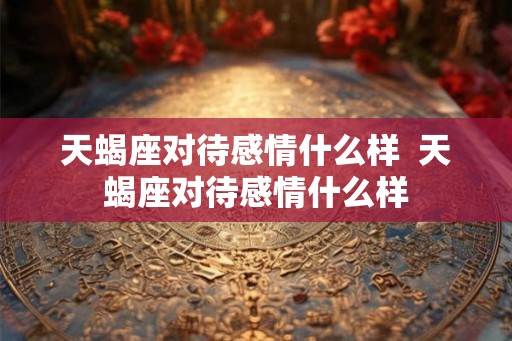 天蝎座对待感情什么样  天蝎座对待感情什么样