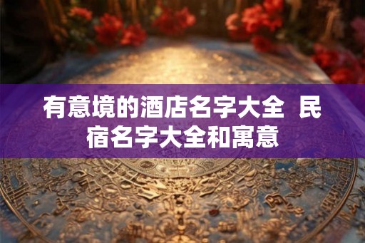 有意境的酒店名字大全  民宿名字大全和寓意