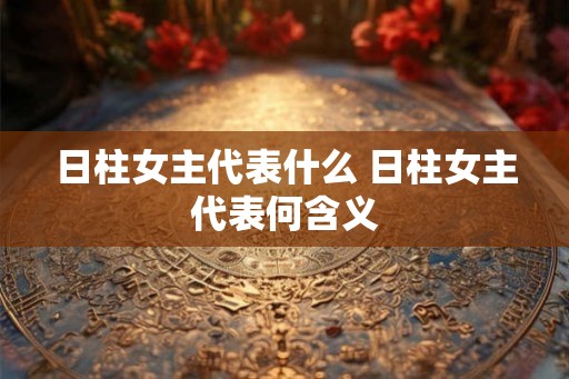 日柱女主代表什么 日柱女主代表何含义