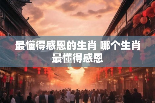 最懂得感恩的生肖 哪个生肖最懂得感恩