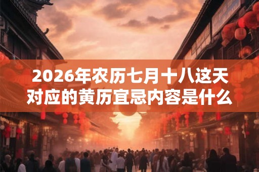 2026年农历七月十八这天对应的黄历宜忌内容是什么 2026年农历七月十八这天对应的黄历宜忌内容是什么