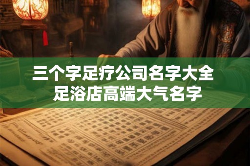 三个字足疗公司名字大全  足浴店高端大气名字