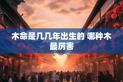 木命是几几年出生的 哪种木最厉害