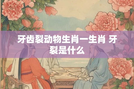 牙齿裂动物生肖一生肖 牙裂是什么