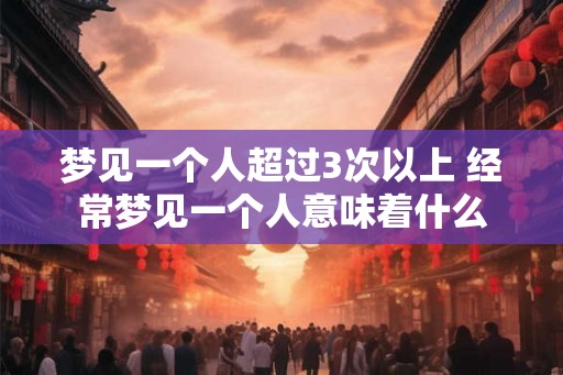梦见一个人超过3次以上 经常梦见一个人意味着什么