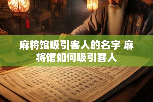 麻将馆吸引客人的名字 麻将馆如何吸引客人 麻将馆吸引客人的名字 麻将馆如何吸引客人