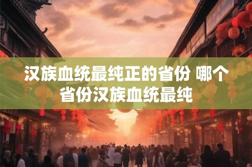 汉族血统最纯正的省份 哪个省份汉族血统最纯