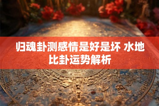 归魂卦测感情是好是坏 水地比卦运势解析