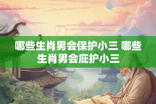哪些生肖男会保护小三 哪些生肖男会庇护小三