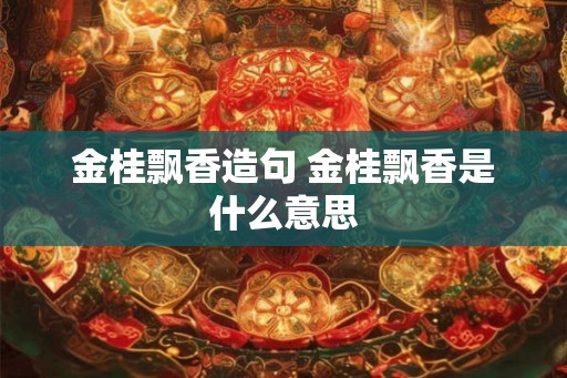 金桂飘香造句 金桂飘香是什么意思 金桂飘香造句 金桂飘香是什么意思