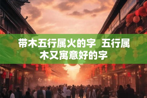带木五行属火的字  五行属木又寓意好的字