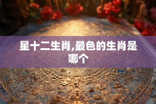 星十二生肖,最色的生肖是哪个