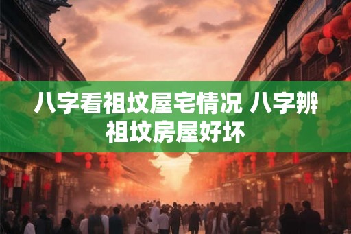 八字看祖坟屋宅情况 八字辨祖坟房屋好坏