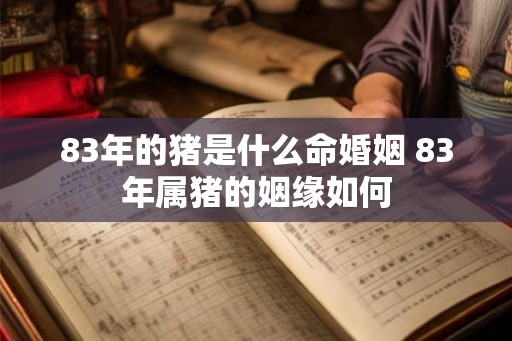 83年的猪是什么命婚姻 83年属猪的姻缘如何