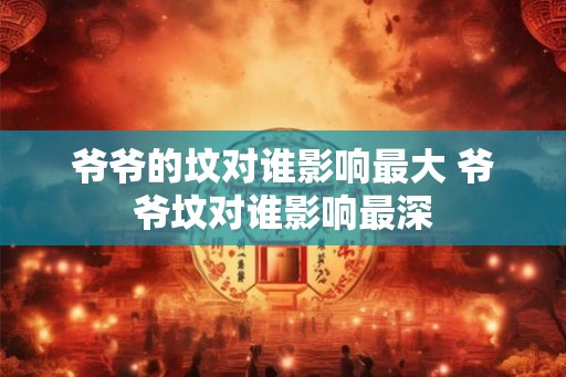 爷爷的坟对谁影响最大 爷爷坟对谁影响最深 爷爷的坟对谁影响最大 爷爷坟对谁影响最深