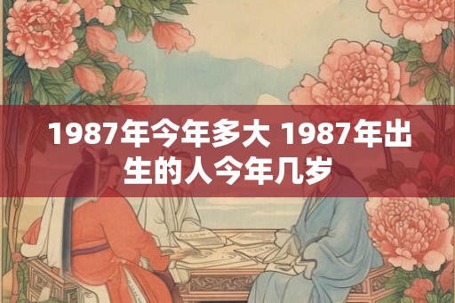 1987年今年多大 1987年出生的人今年几岁 1987年今年多大 1987年出生的人今年几岁
