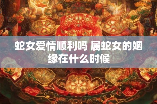 蛇女爱情顺利吗 属蛇女的姻缘在什么时候 蛇女爱情顺利吗 属蛇女的姻缘在什么时候