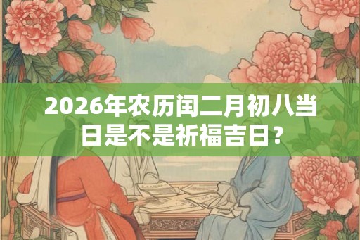 2026年农历闰二月初八当日是不是祈福吉日？