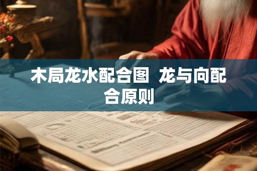 木局龙水配合图 龙与向配合原则 木局龙水配合图 龙与向配合原则