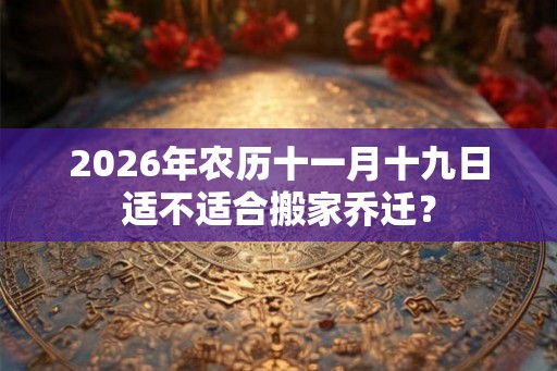 2026年农历十一月十九日适不适合搬家乔迁? 2026年农历十一月十九日适不适合搬家乔迁?