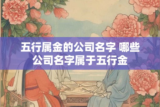五行属金的公司名字 哪些公司名字属于五行金