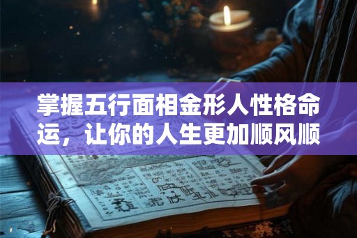 掌握五行面相金形人性格命运,让你的人生更加顺风顺水! 掌握五行面相金形人性格命运,让你的人生更加顺风顺水!