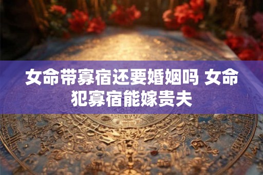 女命带寡宿还要婚姻吗 女命犯寡宿能嫁贵夫