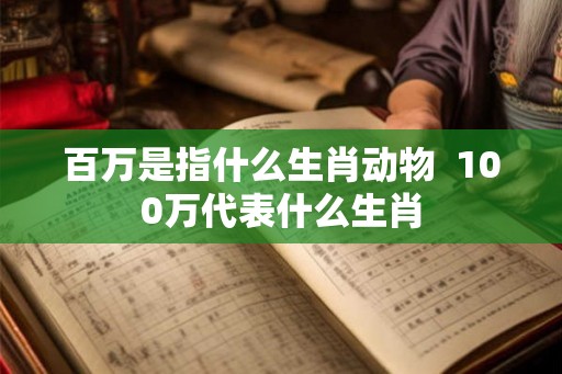百万是指什么生肖动物  100万代表什么生肖